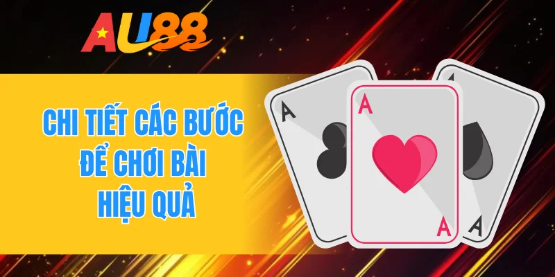Chi tiết các bước để chơi bài hiệu quả