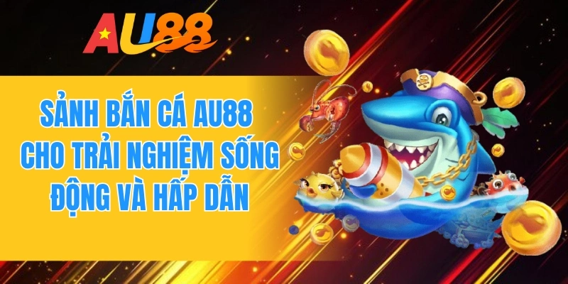 Sảnh bắn cá AU88 cho trải nghiệm sống động và hấp dẫn